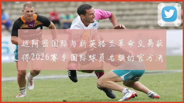 迈阿密国际与新英格兰革命交易获得2026赛季国际球员名额的官方消息