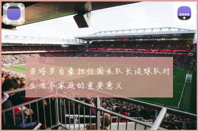 劳塔罗自豪担任国米队长谈球队对生活和家庭的重要意义