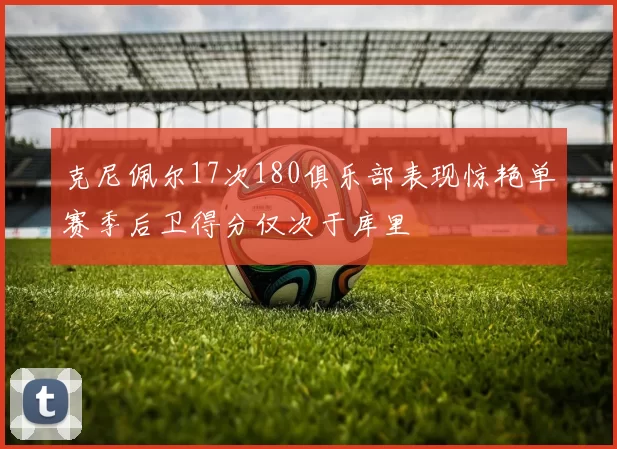 克尼佩尔17次180俱乐部表现惊艳单赛季后卫得分仅次于库里